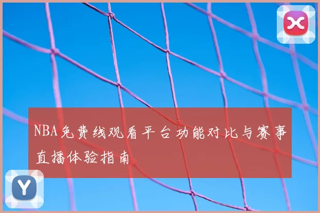 NBA免费线观看平台功能对比与赛事直播体验指南