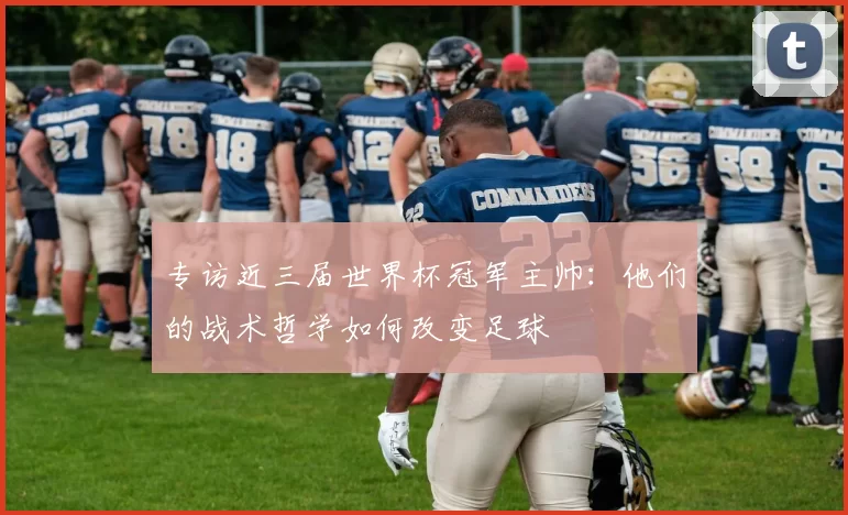 专访近三届世界杯冠军主帅:他们的战术哲学如何改变足球