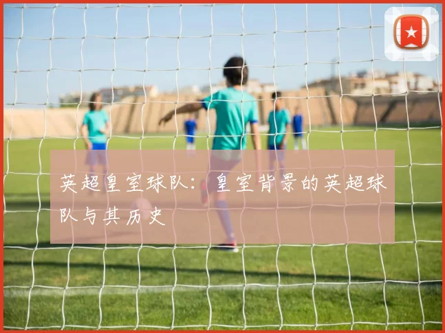 英超皇室球队:皇室背景的英超球队与其历史