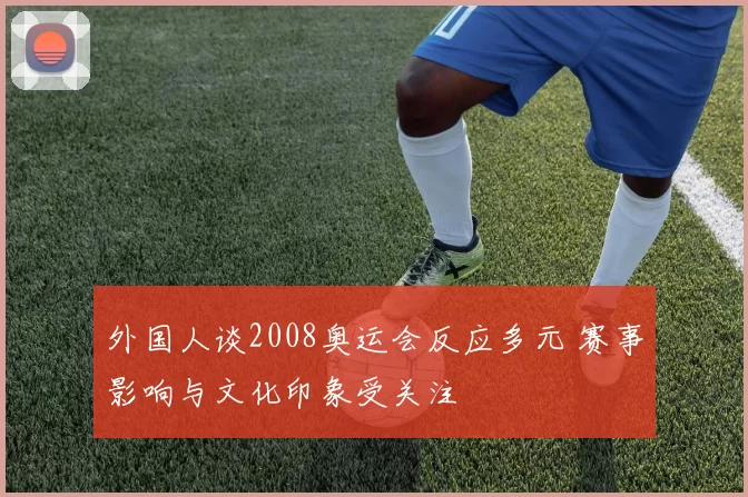 外国人谈2008奥运会反应多元 赛事影响与文化印象受关注