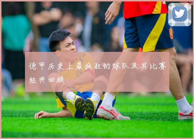 德甲历史上最疯狂的球队及其比赛经典回顾