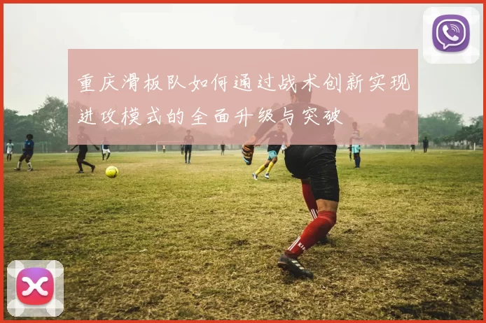 重庆滑板队如何通过战术创新实现进攻模式的全面升级与突破