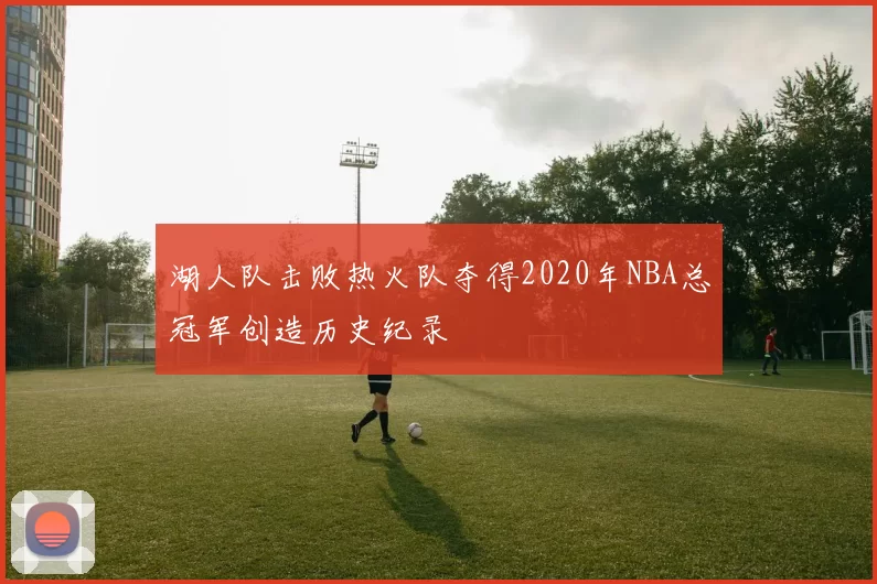 湖人队击败热火队夺得2020年NBA总冠军创造历史纪录