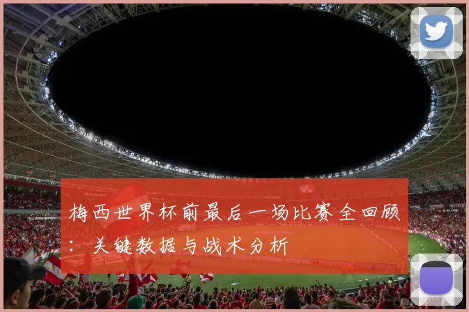梅西世界杯前最后一场比赛全回顾:关键数据与战术分析