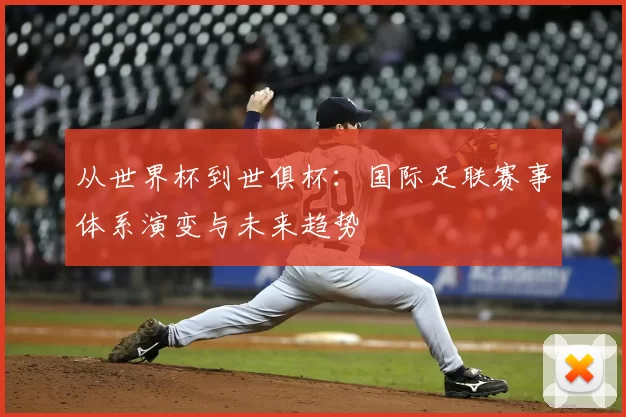 从世界杯到世俱杯：国际足联赛事体系演变与未来趋势