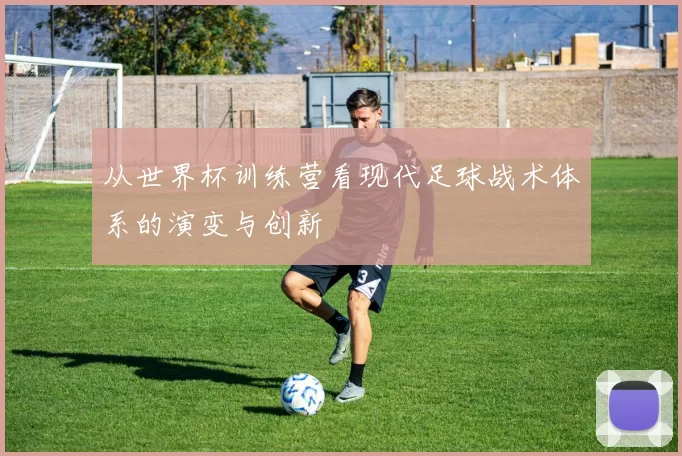 从世界杯训练营看现代足球战术体系的演变与创新