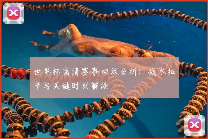 世界杯高清赛事回放分析:战术细节与关键时刻解读