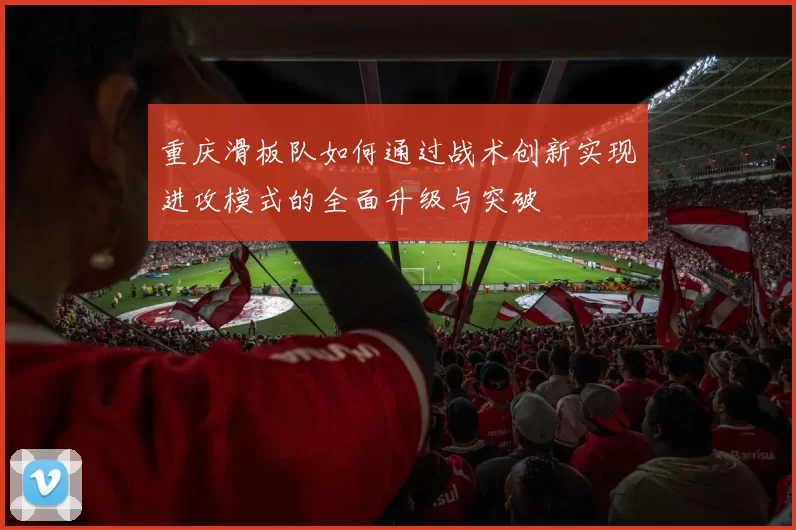 重庆滑板队如何通过战术创新实现进攻模式的全面升级与突破