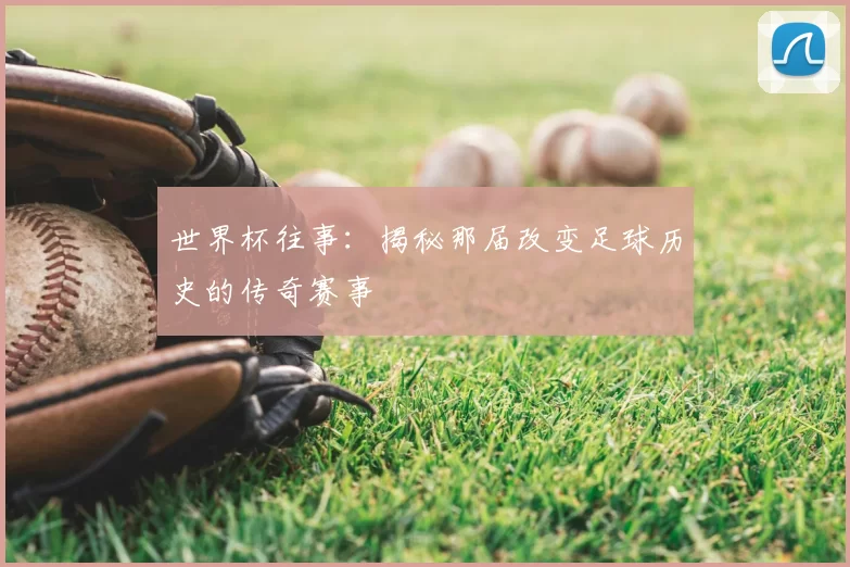 世界杯往事:揭秘那届改变足球历史的传奇赛事