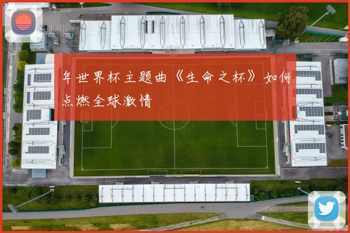年世界杯主题曲《生命之杯》如何点燃全球激情