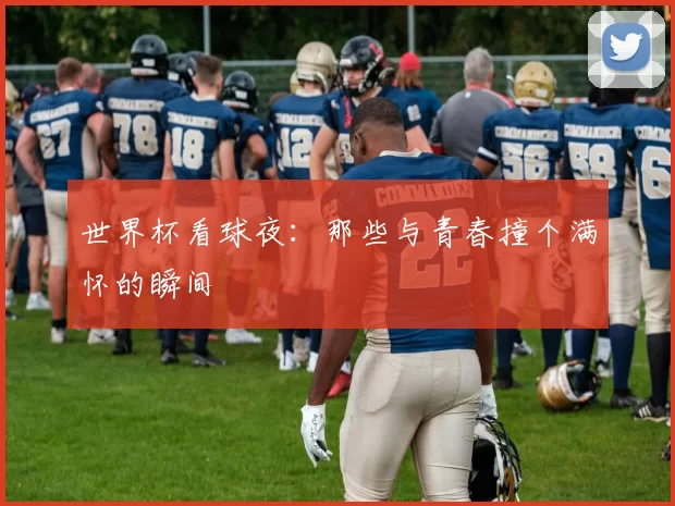 世界杯看球夜:那些与青春撞个满怀的瞬间