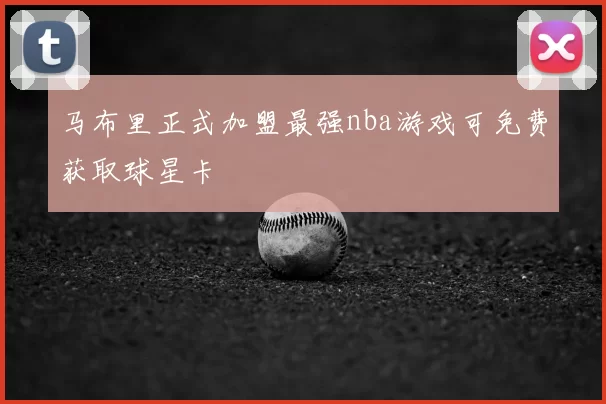 马布里正式加盟最强nba游戏可免费获取球星卡
