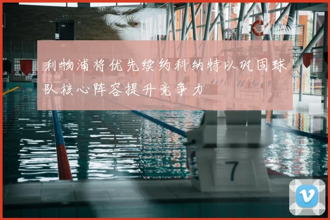 利物浦将优先续约科纳特以巩固球队核心阵容提升竞争力