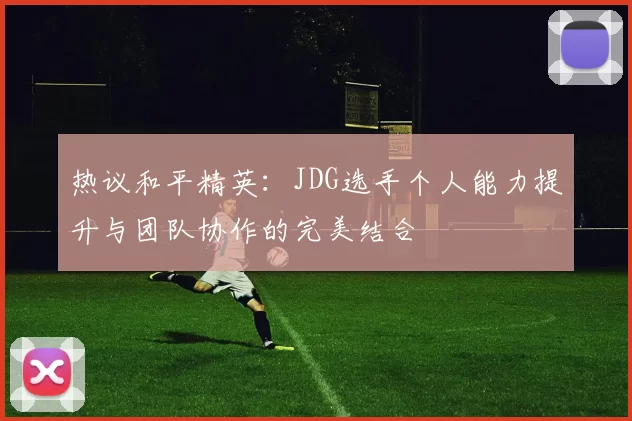 热议和平精英:JDG选手个人能力提升与团队协作的完美结合