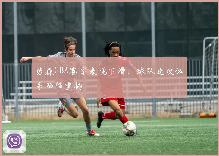 劳森CBA赛季表现下滑,球队进攻体系面临重构