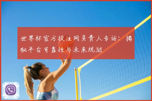 世界杯官方投注网负责人专访:揭秘平台可靠性与未来规划