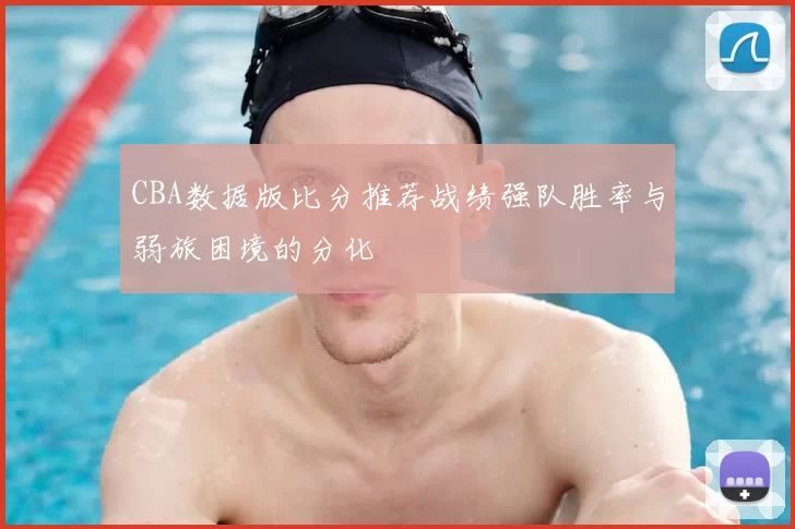 CBA数据版比分推荐战绩强队胜率与弱旅困境的分化