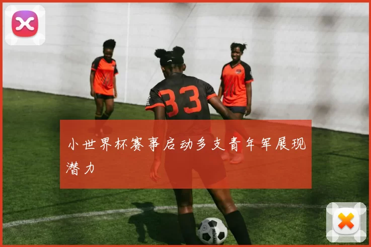 小世界杯赛事启动多支青年军展现潜力