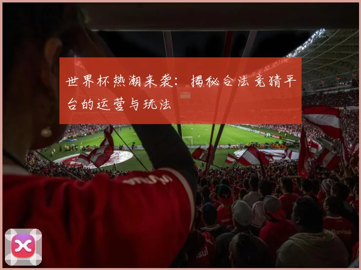 世界杯热潮来袭:揭秘合法竞猜平台的运营与玩法