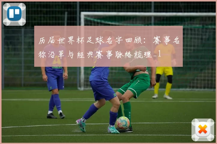 历届世界杯足球名字回顾:赛事名称沿革与经典赛事脉络梳理_1