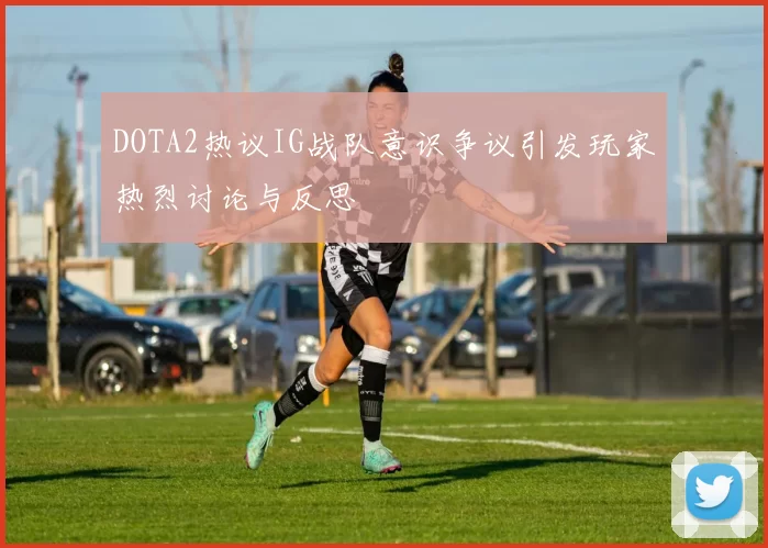 DOTA2热议IG战队意识争议引发玩家热烈讨论与反思