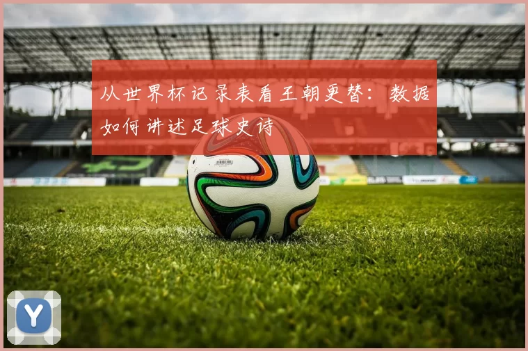 从世界杯记录表看王朝更替:数据如何讲述足球史诗