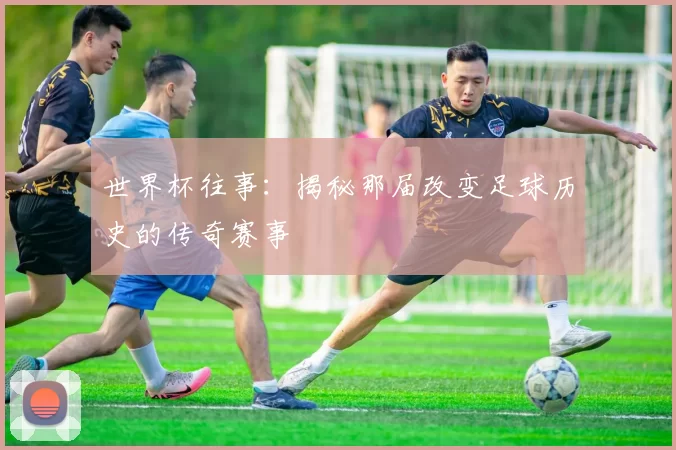 世界杯往事:揭秘那届改变足球历史的传奇赛事