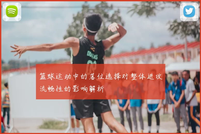 篮球运动中的落位选择对整体进攻流畅性的影响解析