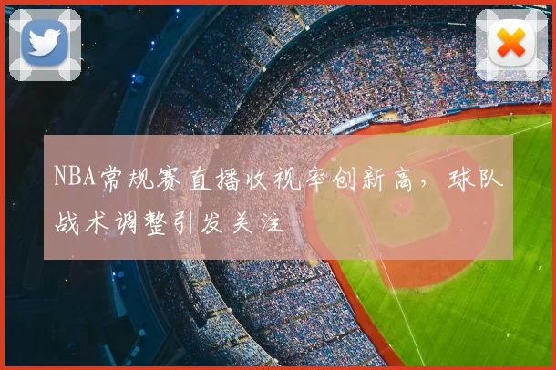 NBA常规赛直播收视率创新高,球队战术调整引发关注