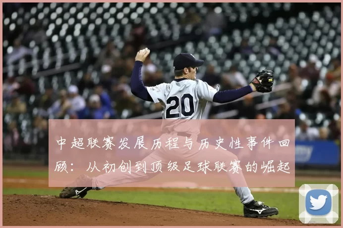 中超联赛发展历程与历史性事件回顾:从初创到顶级足球联赛的崛起
