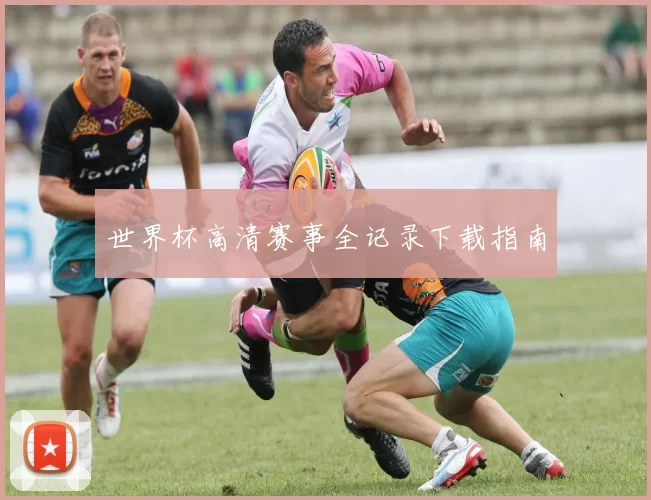 世界杯高清赛事全记录下载指南