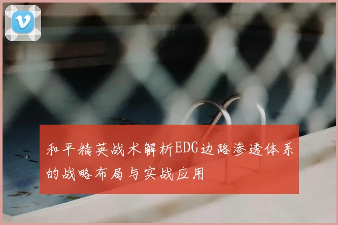和平精英战术解析EDG边路渗透体系的战略布局与实战应用
