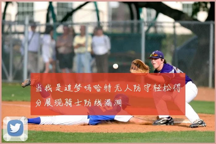 当我是追梦吗哈特无人防守轻松得分展现骑士防线漏洞