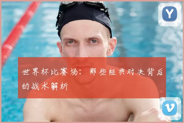 世界杯比赛场：那些经典对决背后的战术解析