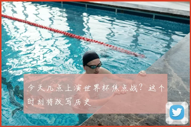 今天几点上演世界杯焦点战?这个时刻将改写历史