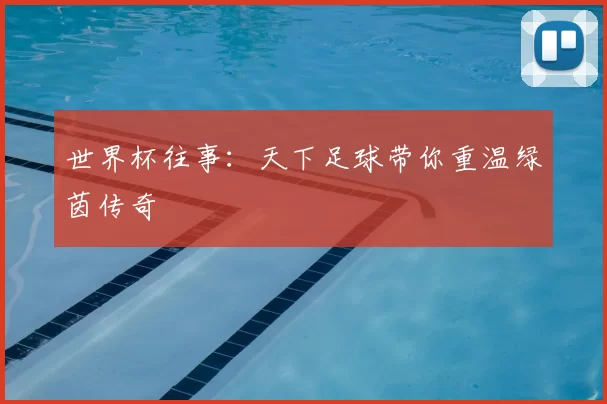 世界杯往事:天下足球带你重温绿茵传奇