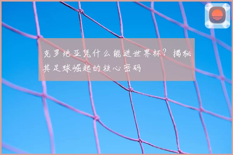 克罗地亚凭什么能进世界杯?揭秘其足球崛起的核心密码