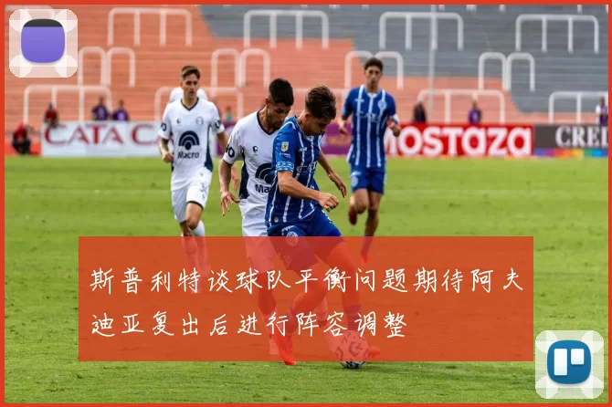 斯普利特谈球队平衡问题期待阿夫迪亚复出后进行阵容调整