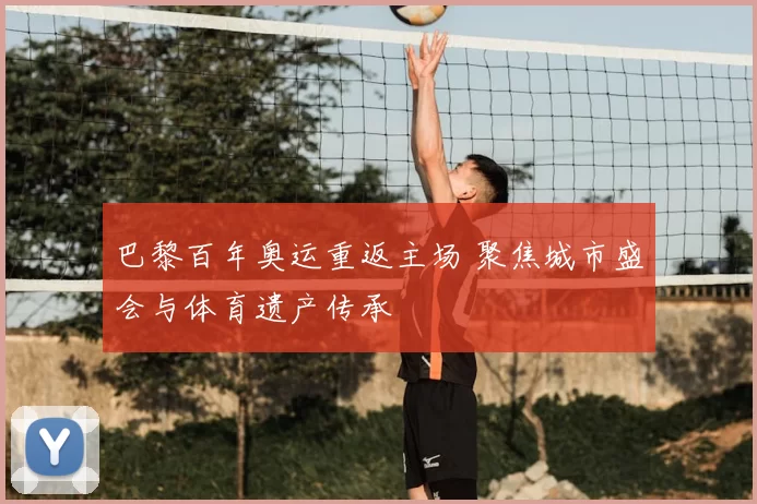 巴黎百年奥运重返主场 聚焦城市盛会与体育遗产传承