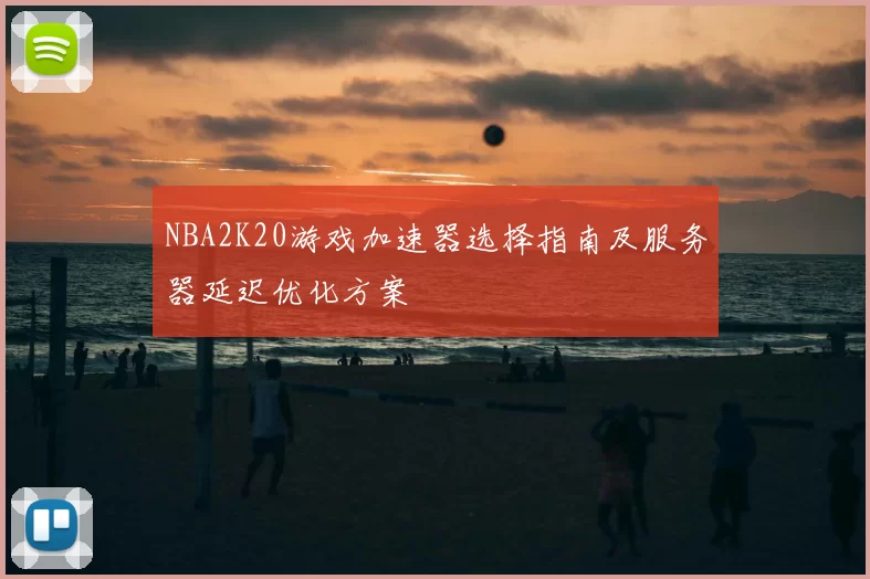 NBA2K20游戏加速器选择指南及服务器延迟优化方案