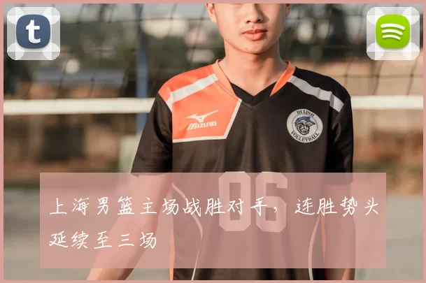 上海男篮主场战胜对手,连胜势头延续至三场