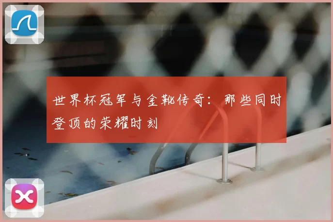 世界杯冠军与金靴传奇:那些同时登顶的荣耀时刻