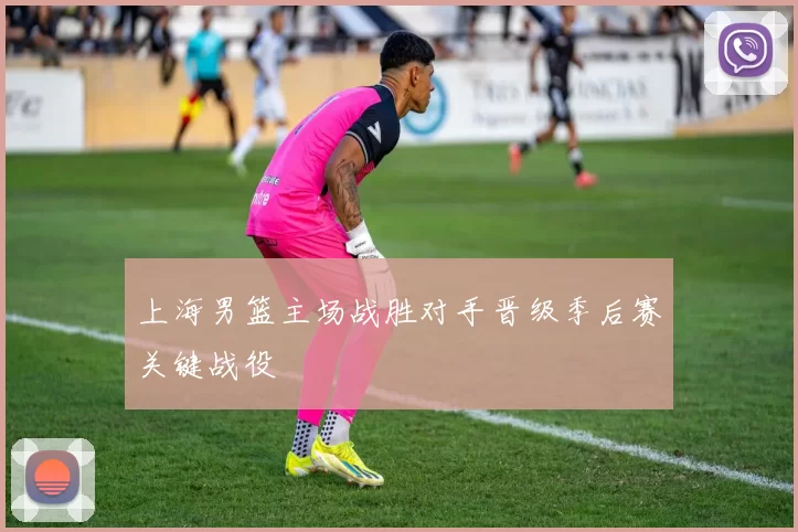上海男篮主场战胜对手晋级季后赛关键战役