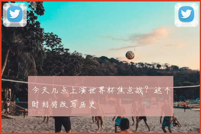 今天几点上演世界杯焦点战?这个时刻将改写历史