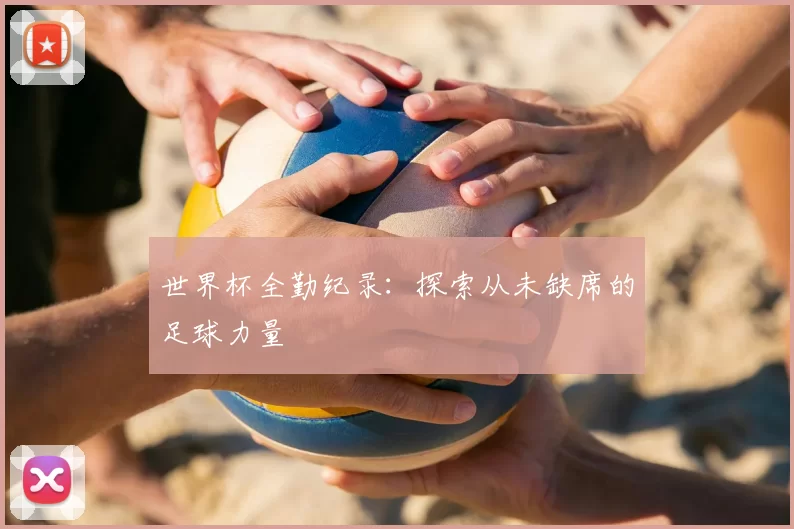 世界杯全勤纪录:探索从未缺席的足球力量