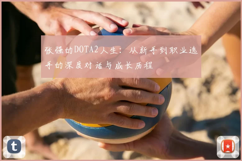 张强的DOTA2人生:从新手到职业选手的深度对话与成长历程