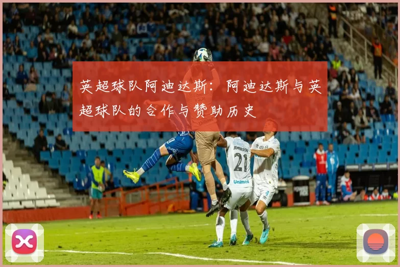 英超球队阿迪达斯：阿迪达斯与英超球队的合作与赞助历史