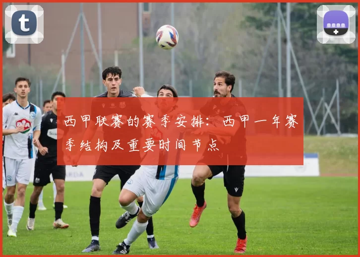 西甲联赛的赛季安排:西甲一年赛季结构及重要时间节点