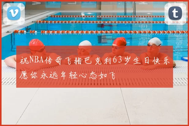 祝NBA传奇飞猪巴克利63岁生日快乐愿你永远年轻心态如飞