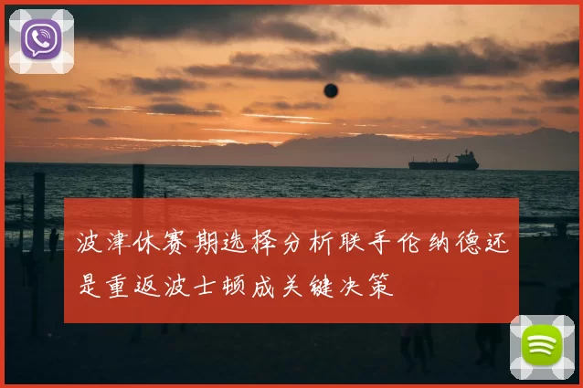 波津休赛期选择分析联手伦纳德还是重返波士顿成关键决策